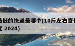 收费最低的快递是哪个(10斤左右寄什么快递便宜 2024)