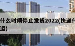 快递什么时候停止发货2022(快递什么吋候停运)