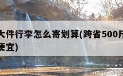 跨省大件行李怎么寄划算(跨省500斤物流哪家便宜)