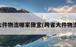 跨省大件物流哪家便宜(跨省大件物流公司)