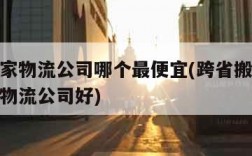 跨省搬家物流公司哪个最便宜(跨省搬家物流选哪家物流公司好)