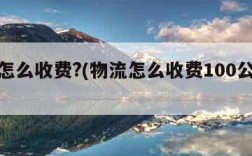 物流怎么收费?(物流怎么收费100公斤以上)