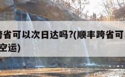 顺丰跨省可以次日达吗?(顺丰跨省可以次日达吗?空运)